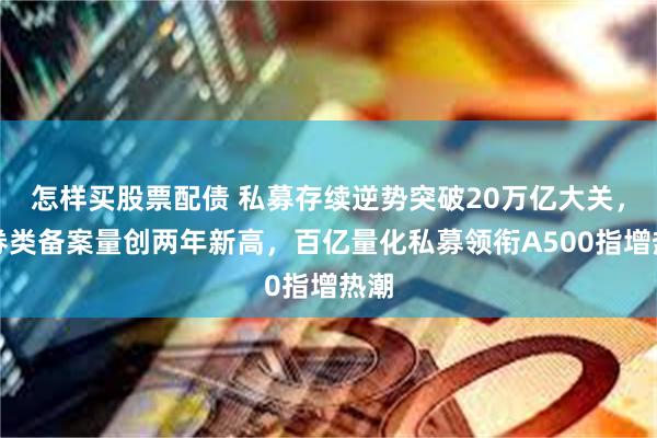 怎样买股票配债 私募存续逆势突破20万亿大关，证券类备案量创两年新高，百亿量化私募领衔A500指增热潮