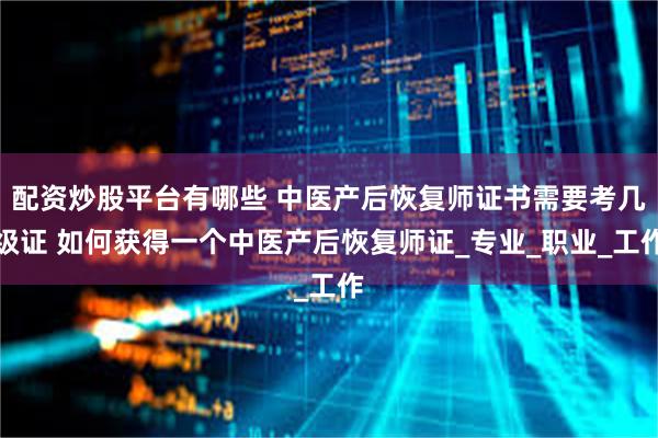 配资炒股平台有哪些 中医产后恢复师证书需要考几级证 如何获得一个中医产后恢复师证_专业_职业_工作
