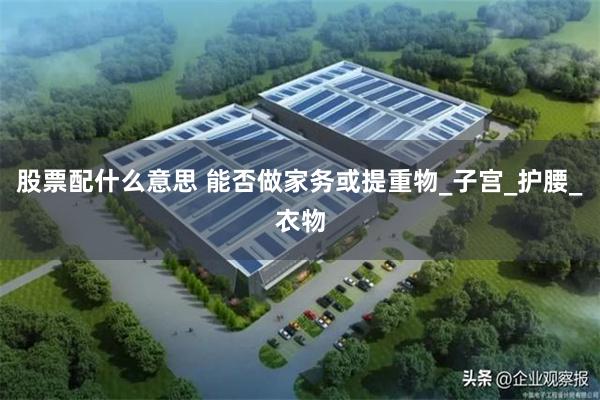 股票配什么意思 能否做家务或提重物_子宫_护腰_衣物