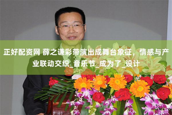 正好配资网 薛之谦彩带演出成舞台象征，情感与产业联动交织_音乐节_成为了_设计