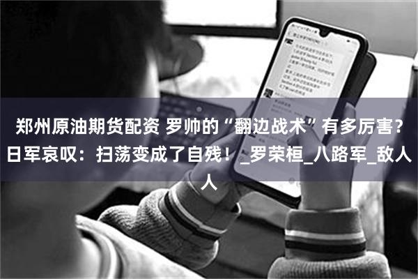 郑州原油期货配资 罗帅的“翻边战术”有多厉害？日军哀叹：扫荡变成了自残！_罗荣桓_八路军_敌人