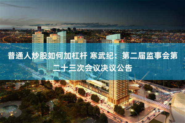 普通人炒股如何加杠杆 寒武纪：第二届监事会第二十三次会议决议公告