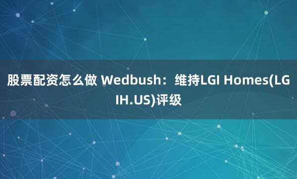 股票配资怎么做 Wedbush：维持LGI Homes(LGIH.US)评级