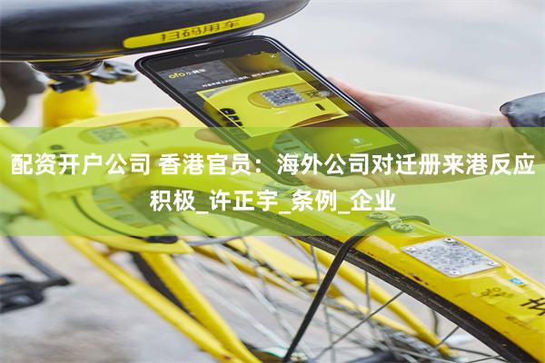 配资开户公司 香港官员：海外公司对迁册来港反应积极_许正宇_条例_企业