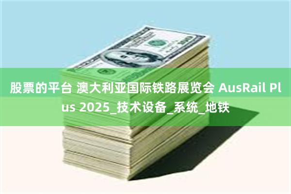 股票的平台 澳大利亚国际铁路展览会 AusRail Plus 2025_技术设备_系统_地铁