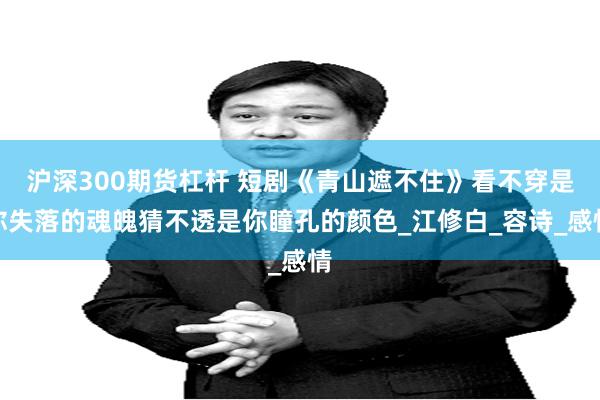 沪深300期货杠杆 短剧《青山遮不住》看不穿是你失落的魂魄猜不透是你瞳孔的颜色_江修白_容诗_感情