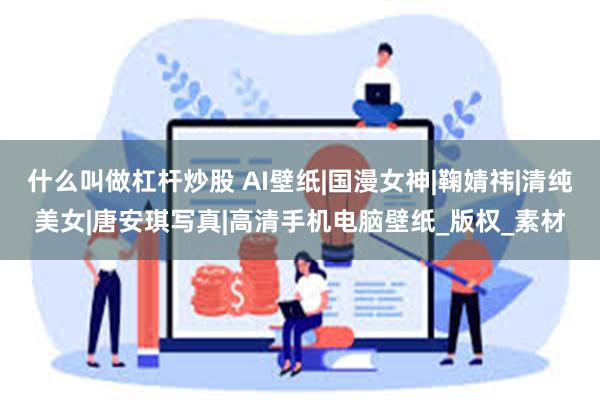 什么叫做杠杆炒股 AI壁纸|国漫女神|鞠婧祎|清纯美女|唐安琪写真|高清手机电脑壁纸_版权_素材