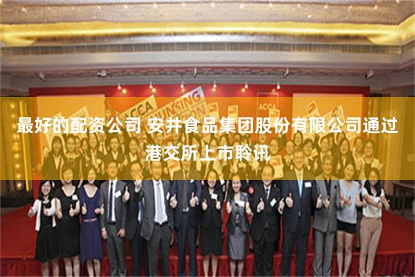 最好的配资公司 安井食品集团股份有限公司通过港交所上市聆讯