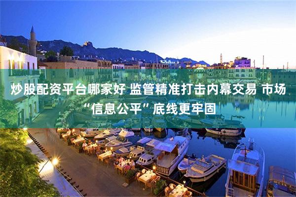 炒股配资平台哪家好 监管精准打击内幕交易 市场“信息公平”底线更牢固