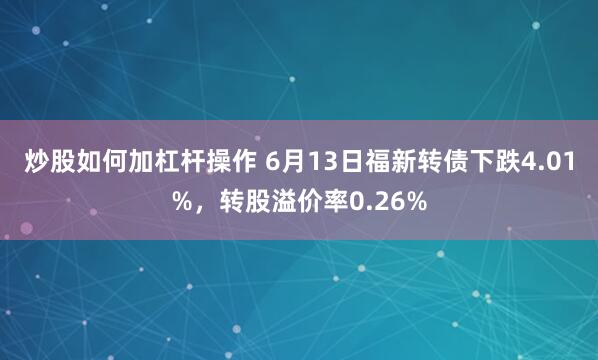 炒股如何加杠杆操作 6月13日福新转债下跌4.01%，转股溢价率0.26%