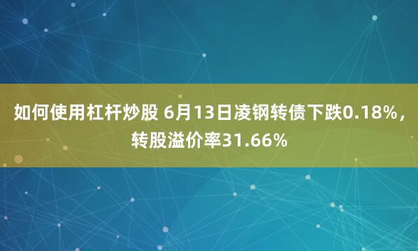 如何使用杠杆炒股 6月13日凌钢转债下跌0.18%，转股溢价率31.66%