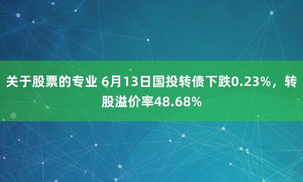 关于股票的专业 6月13日国投转债下跌0.23%，转股溢价率48.68%