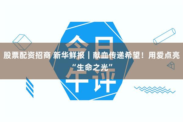 股票配资招商 新华鲜报｜献血传递希望！用爱点亮“生命之光”