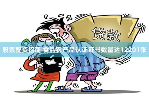 股票配资招商 食品农产品认证证书数量达12201张