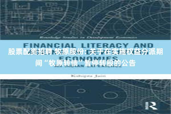 股票配资招聘 牧原股份: 关于在实施权益分派期间“牧原转债”暂停转股的公告
