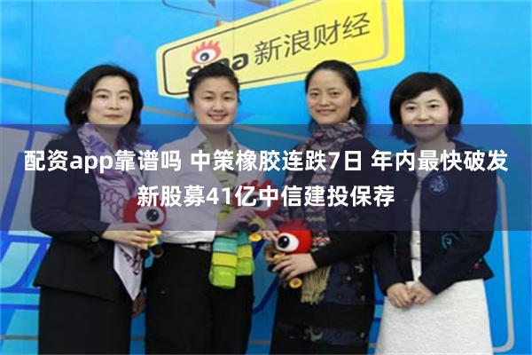 配资app靠谱吗 中策橡胶连跌7日 年内最快破发新股募41亿中信建投保荐