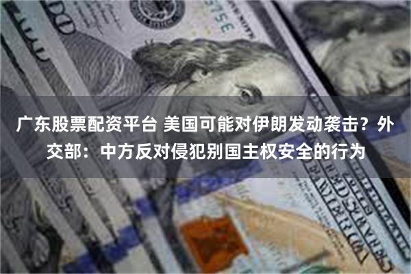 广东股票配资平台 美国可能对伊朗发动袭击？外交部：中方反对侵犯别国主权安全的行为