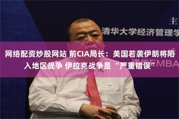 网络配资炒股网站 前CIA局长：美国若袭伊朗将陷入地区战争 伊拉克战争是 “严重错误”