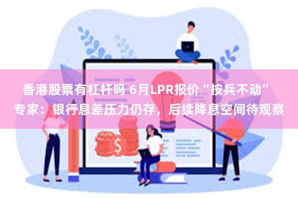 香港股票有杠杆吗 6月LPR报价“按兵不动” 专家：银行息差压力仍存，后续降息空间待观察