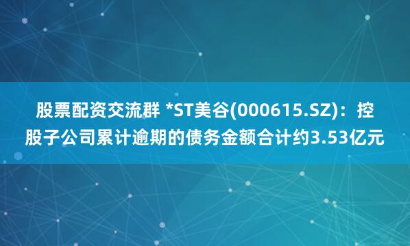 股票配资交流群 *ST美谷(000615.SZ)：控股子公司累计逾期的债务金额合计约3.53亿元