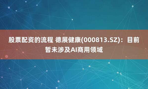 股票配资的流程 德展健康(000813.SZ)：目前暂未涉及AI商用领域
