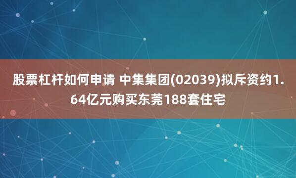 股票杠杆如何申请 中集集团(02039)拟斥资约1.64亿元购买东莞188套住宅