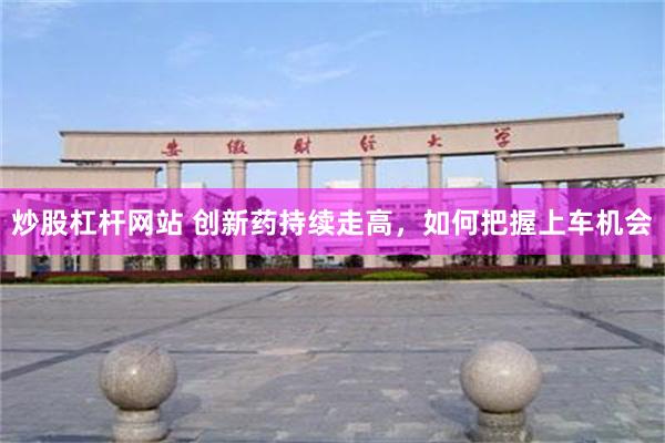 炒股杠杆网站 创新药持续走高，如何把握上车机会