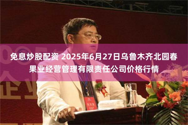 免息炒股配资 2025年6月27日乌鲁木齐北园春果业经营管理有限责任公司价格行情