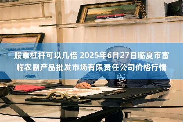 股票杠杆可以几倍 2025年6月27日临夏市富临农副产品批发市场有限责任公司价格行情