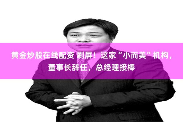 黄金炒股在线配资 刷屏！这家“小而美”机构，董事长辞任，总经理接棒
