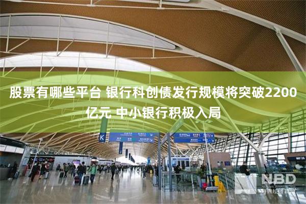 股票有哪些平台 银行科创债发行规模将突破2200亿元 中小银行积极入局