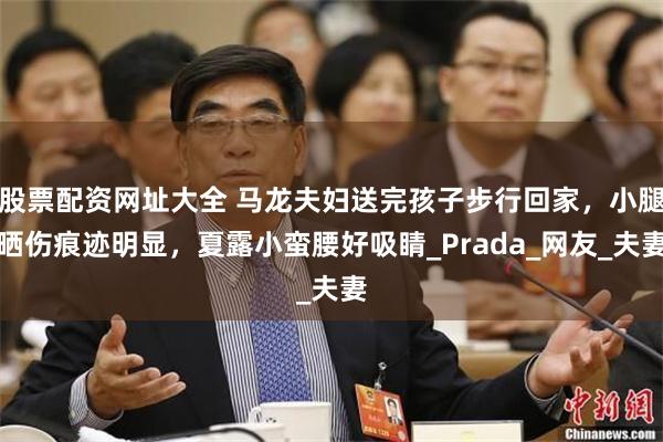 股票配资网址大全 马龙夫妇送完孩子步行回家，小腿晒伤痕迹明显，夏露小蛮腰好吸睛_Prada_网友_夫妻