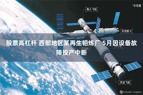 股票高杠杆 西部地区某再生铅炼厂 5月因设备故障投产中断