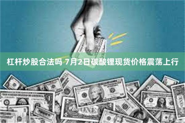 杠杆炒股合法吗 7月2日碳酸锂现货价格震荡上行