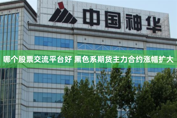 哪个股票交流平台好 黑色系期货主力合约涨幅扩大