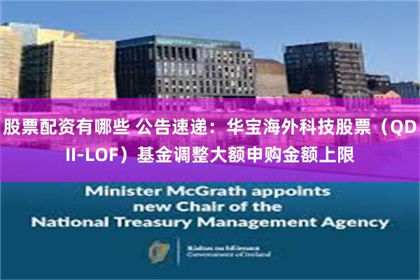 股票配资有哪些 公告速递：华宝海外科技股票（QDII-LOF）基金调整大额申购金额上限