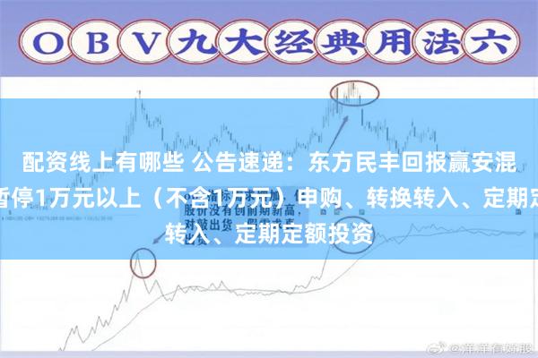 配资线上有哪些 公告速递：东方民丰回报赢安混合基金暂停1万元以上（不含1万元）申购、转换转入、定期定额投资