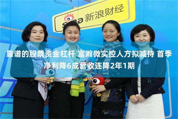 靠谱的股票资金杠杆 富瀚微实控人方拟减持 首季净利降6成营收连降2年1期