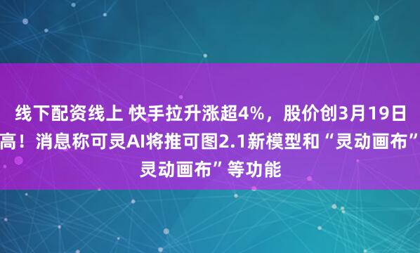 线下配资线上 快手拉升涨超4%，股价创3月19日以来新高！消息称可灵AI将推可图2.1新模型和“灵动画布”等功能