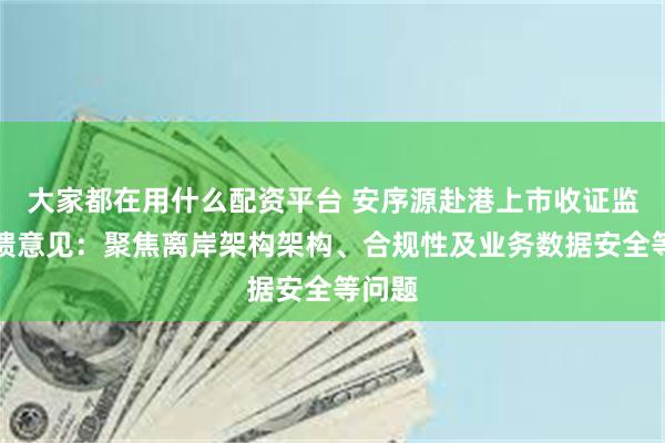 大家都在用什么配资平台 安序源赴港上市收证监会反馈意见：聚焦离岸架构架构、合规性及业务数据安全等问题