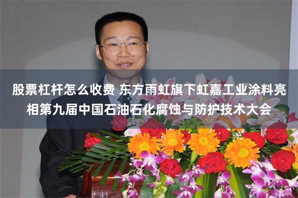 股票杠杆怎么收费 东方雨虹旗下虹嘉工业涂料亮相第九届中国石油石化腐蚀与防护技术大会