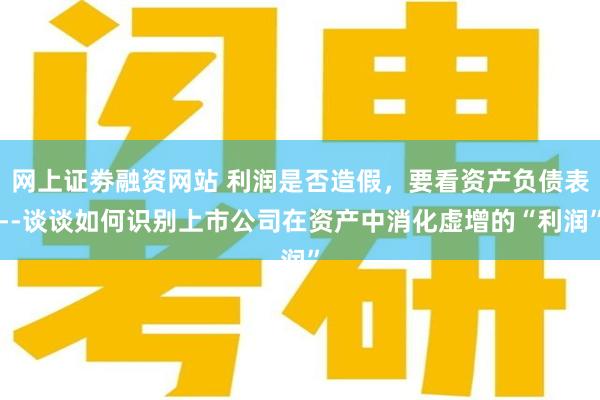 网上证劵融资网站 利润是否造假，要看资产负债表--谈谈如何识别上市公司在资产中消化虚增的“利润”