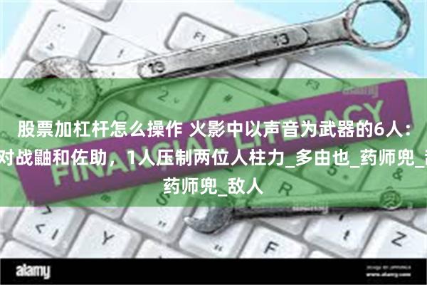 股票加杠杆怎么操作 火影中以声音为武器的6人：1人对战鼬和佐助，1人压制两位人柱力_多由也_药师兜_敌人