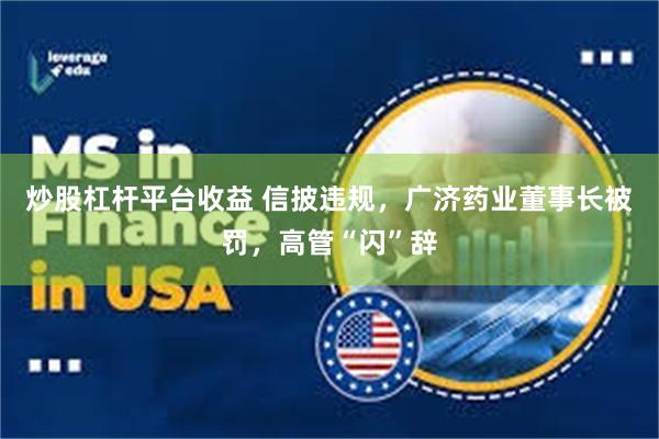 炒股杠杆平台收益 信披违规，广济药业董事长被罚，高管“闪”辞