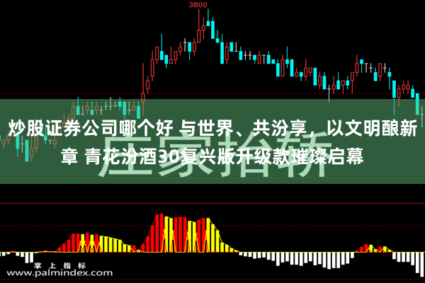 炒股证券公司哪个好 与世界、共汾享，以文明酿新章 青花汾酒30复兴版升级款璀璨启幕