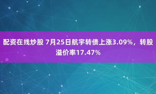 配资在线炒股 7月25日航宇转债上涨3.09%，转股溢价率17.47%