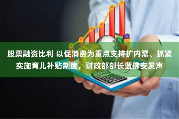 股票融资比利 以促消费为重点支持扩内需、抓紧实施育儿补贴制度，财政部部长蓝佛安发声