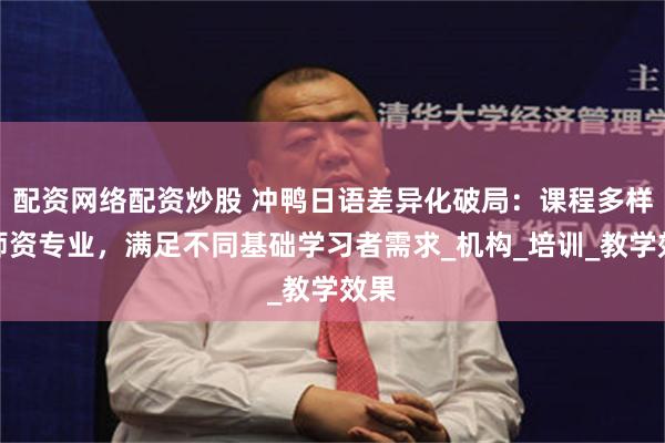 配资网络配资炒股 冲鸭日语差异化破局：课程多样、师资专业，满足不同基础学习者需求_机构_培训_教学效果
