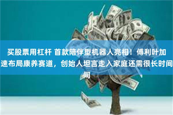 买股票用杠杆 首款陪伴型机器人亮相！傅利叶加速布局康养赛道，创始人坦言走入家庭还需很长时间