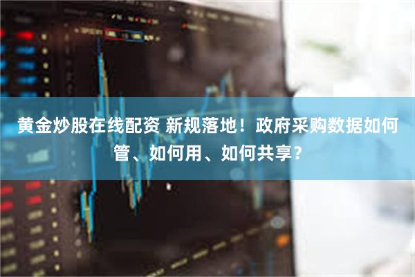 黄金炒股在线配资 新规落地！政府采购数据如何管、如何用、如何共享？